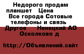 Недорого продам планшет › Цена ­ 9 500 - Все города Сотовые телефоны и связь » Другое   . Ненецкий АО,Осколково д.
